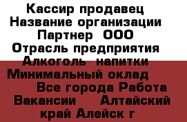 Кассир-продавец › Название организации ­ Партнер, ООО › Отрасль предприятия ­ Алкоголь, напитки › Минимальный оклад ­ 23 000 - Все города Работа » Вакансии   . Алтайский край,Алейск г.